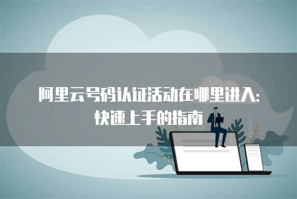 阿里云号码认证活动在哪里进入:快速上手的指南