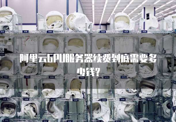 阿里云GPU服务器续费到底需要多少钱?