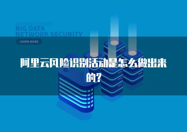阿里云风险识别活动是怎么做出来的?
