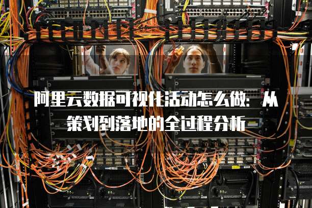 阿里云数据可视化活动怎么做:从策划到落地的全过程分析