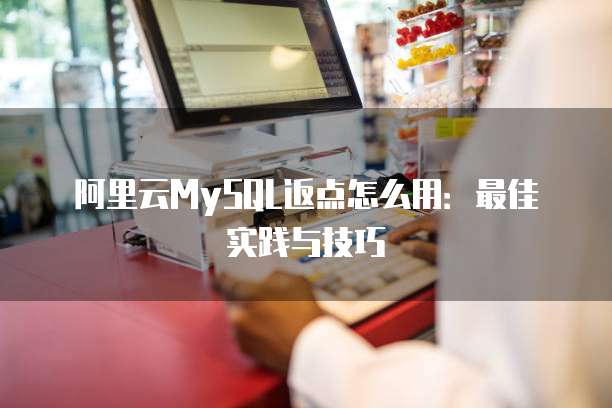 阿里云MySQL返点怎么用:最佳实践与技巧