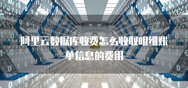 阿里云数据库收费怎么收取明细账单信息的费用