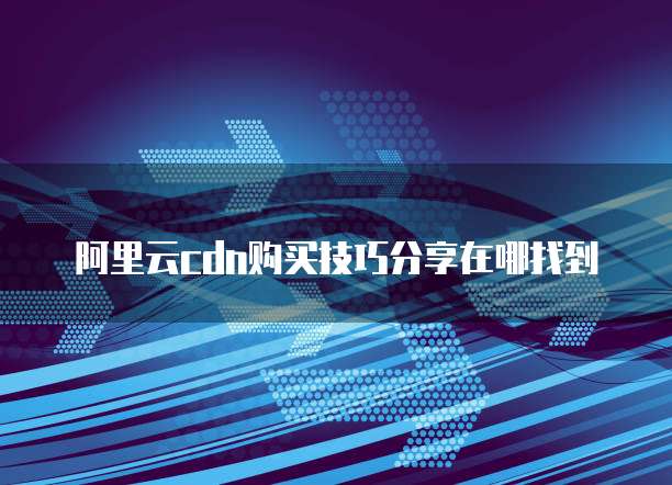 阿里云cdn购买技巧分享在哪找到