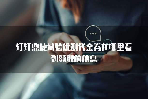 钉钉鼎捷试验优测代金券在哪里看到领取的信息