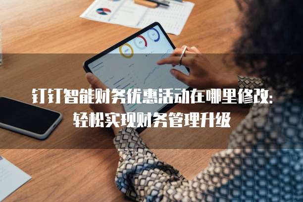 钉钉智能财务优惠活动在哪里修改:轻松实现财务管理升级
