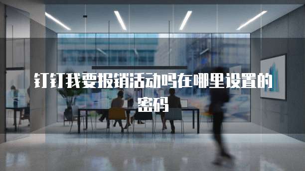 钉钉我要报销活动吗在哪里设置的密码