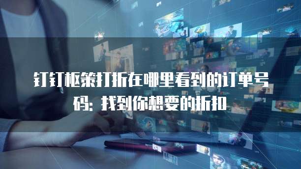 钉钉枢策打折在哪里看到的订单号码: 找到你想要的折扣