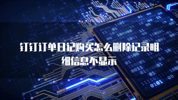钉钉订单日记购买怎么删除记录明细信息不显示