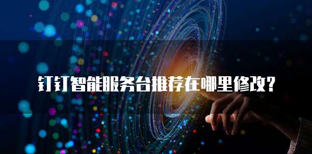 钉钉智能服务台推荐在哪里修改?