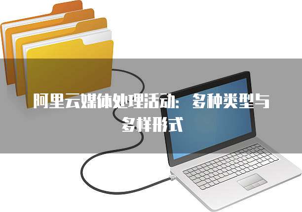 阿里云媒体处理活动：多种类型与多样形式