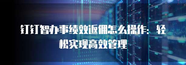 钉钉智办事绩效返佣怎么操作:轻松实现高效管理