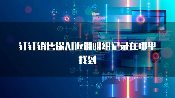 钉钉销售保AI返佣明细记录在哪里找到