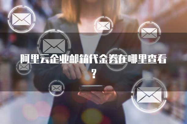 阿里云企业邮箱代金券在哪里查看?