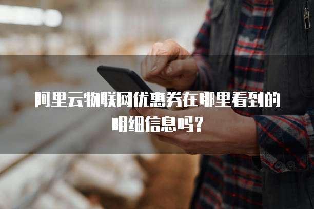 阿里云物联网优惠券在哪里看到的明细信息吗?