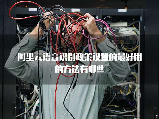 阿里云语音识别政策设置的最好用的方法有哪些