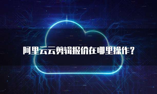 阿里云云剪辑报价在哪里操作？