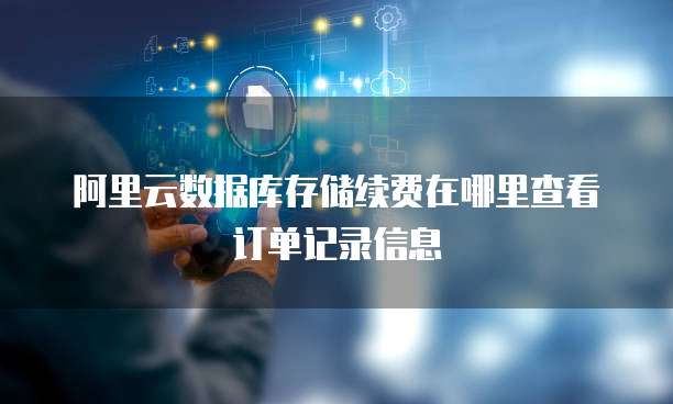 阿里云数据库存储续费在哪里查看订单记录信息