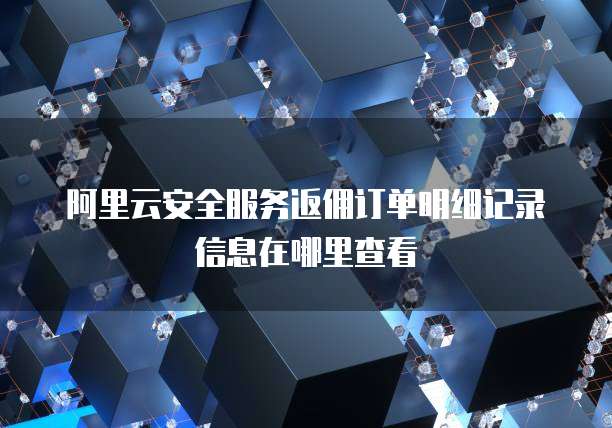 阿里云安全服务返佣订单明细记录信息在哪里查看