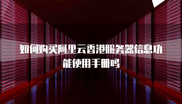 如何购买阿里云香港服务器信息功能使用手册吗