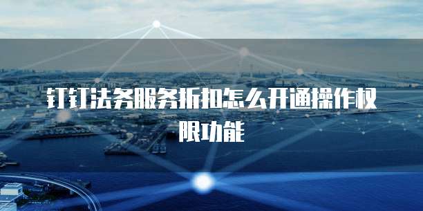 钉钉法务服务折扣怎么开通操作权限功能