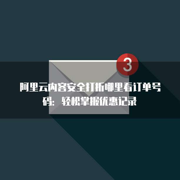 阿里云内容安全打折哪里看订单号码:轻松掌握优惠记录