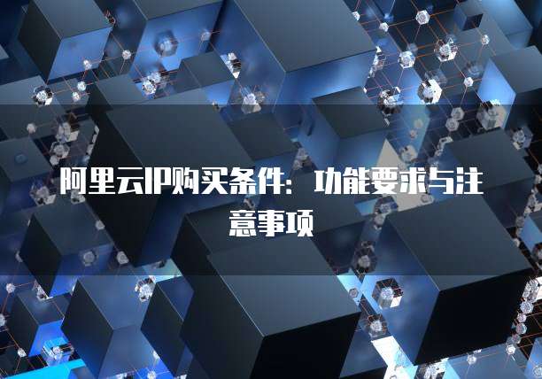 阿里云IP购买条件:功能要求与注意事项