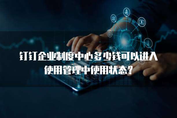 钉钉企业制度中心多少钱可以进入使用管理中使用状态？
