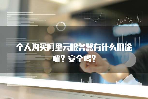 个人购买阿里云服务器有什么用途嘛?安全吗?