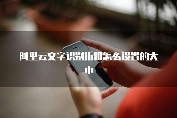 阿里云文字识别折扣怎么设置的大小