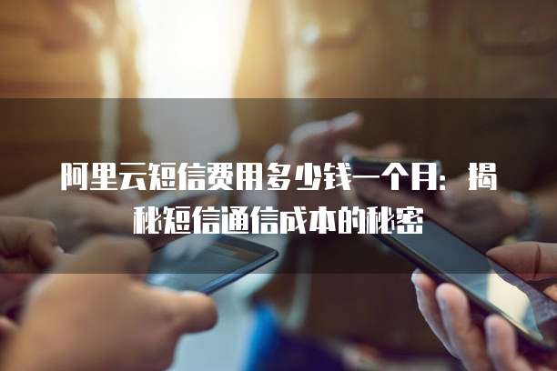 阿里云短信费用多少钱一个月:揭秘短信通信成本的秘密