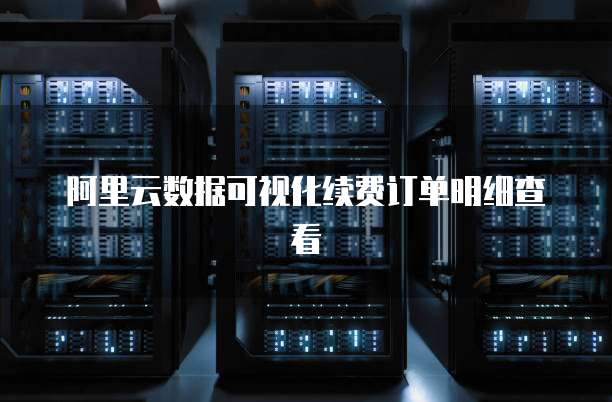 阿里云数据可视化续费订单明细查看