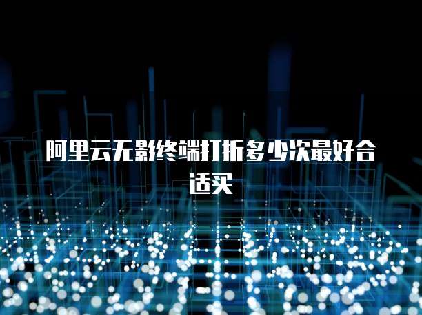 阿里云无影终端打折多少次最好合适买