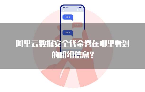 阿里云数据安全代金券在哪里看到的明细信息?