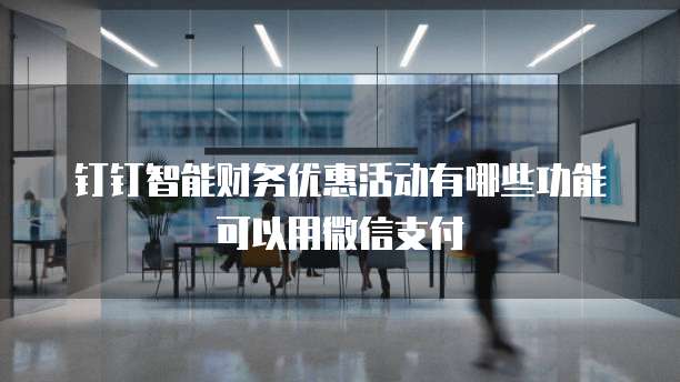钉钉智能财务优惠活动有哪些功能可以用微信支付