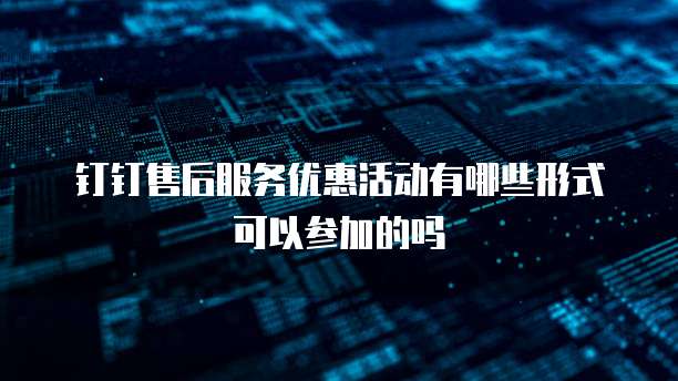 钉钉售后服务优惠活动有哪些形式可以参加的吗