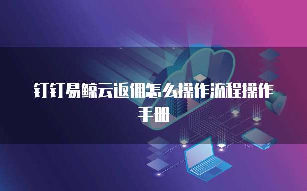 钉钉易鲸云返佣怎么操作流程操作手册