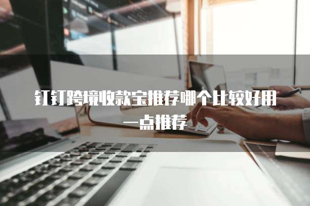 钉钉跨境收款宝推荐哪个比较好用一点推荐