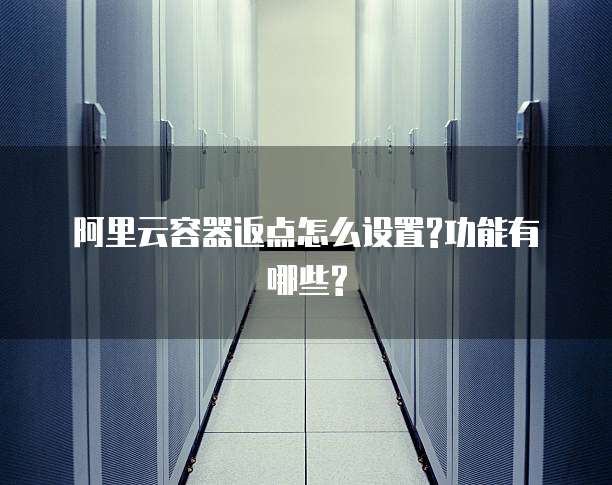 阿里云容器返点怎么设置?功能有哪些?