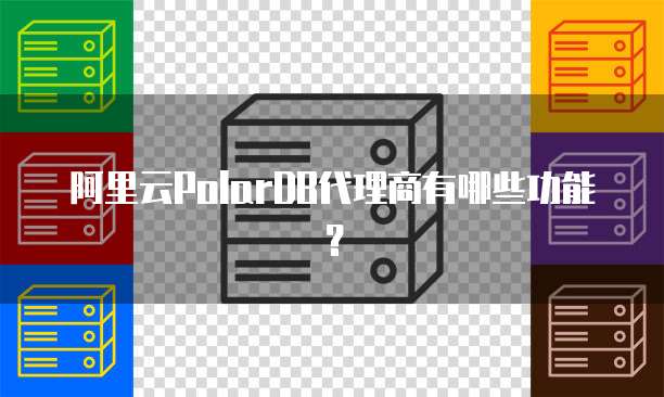 阿里云PolarDB代理商有哪些功能？