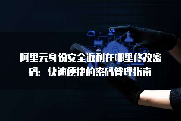 阿里云身份安全返利在哪里修改密码:快速便捷的密码管理指南
