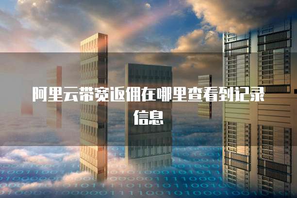 阿里云带宽返佣在哪里查看到记录信息