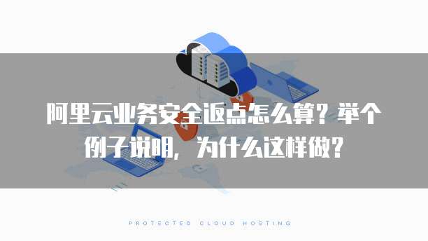 阿里云业务安全返点怎么算?举个例子说明,为什么这样做?