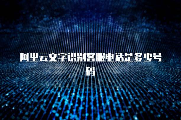 阿里云文字识别客服电话是多少号码