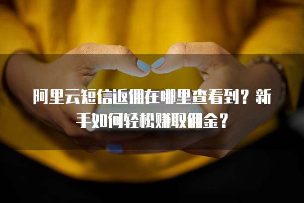 阿里云短信返佣在哪里查看到?新手如何轻松赚取佣金?