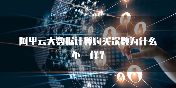 阿里云大数据计算购买次数为什么不一样?