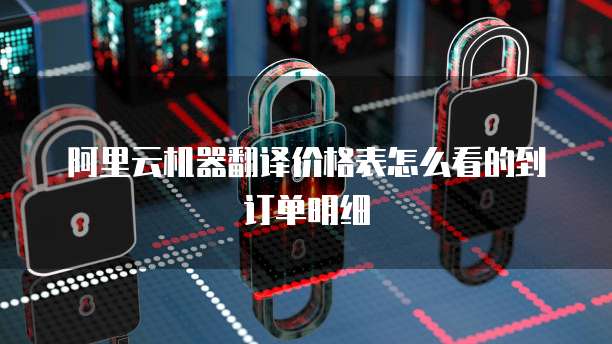 阿里云机器翻译价格表怎么看的到订单明细