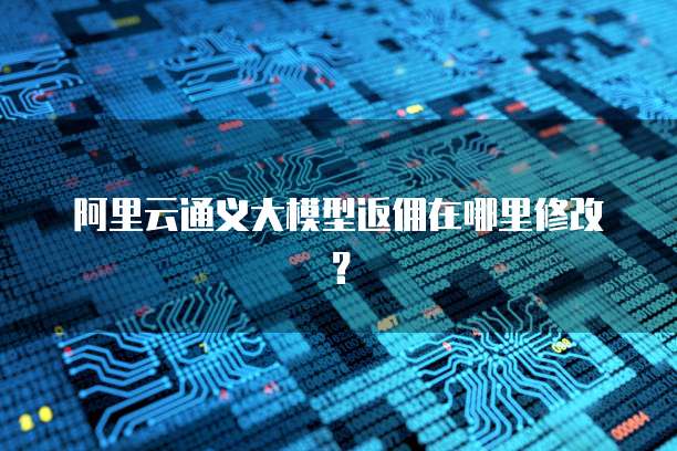 阿里云通义大模型返佣在哪里修改？