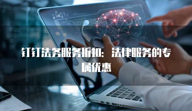 钉钉法务服务折扣：法律服务的专属优惠