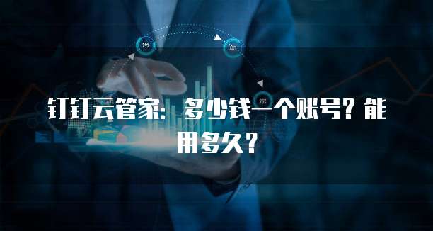 钉钉云管家:多少钱一个账号?能用多久?