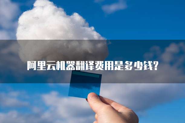 阿里云机器翻译费用是多少钱？
